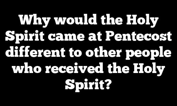Why would the Holy Spirit came at Pentecost different to other people who received the Holy Spirit?