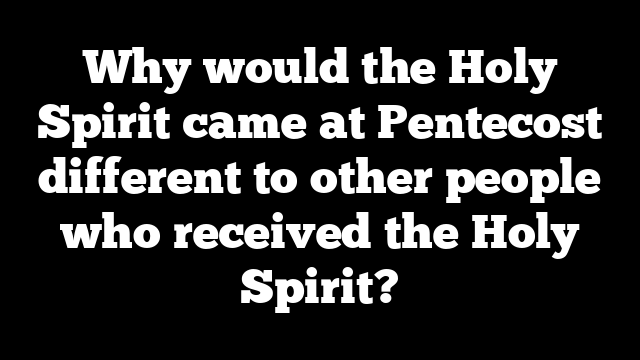 Why would the Holy Spirit came at Pentecost different to other people who received the Holy Spirit?