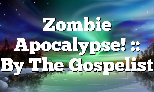 Zombie Apocalypse! :: By The Gospelist