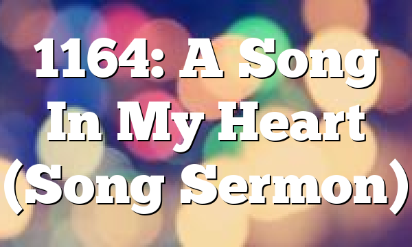 1164: A Song In My Heart (Song Sermon)