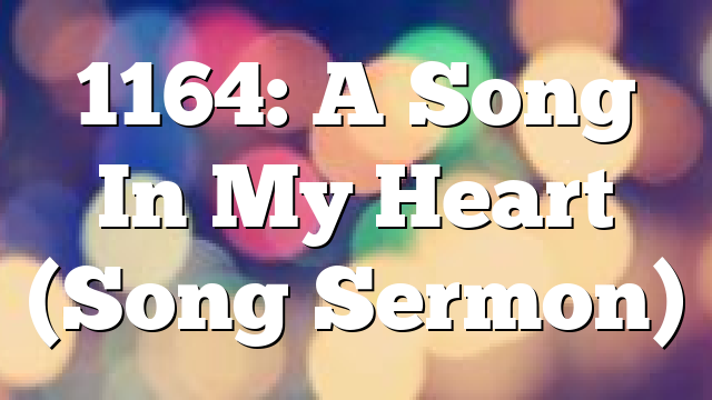 1164: A Song In My Heart (Song Sermon)