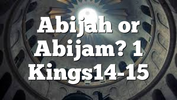 Abijah or Abijam? 1 Kings14-15