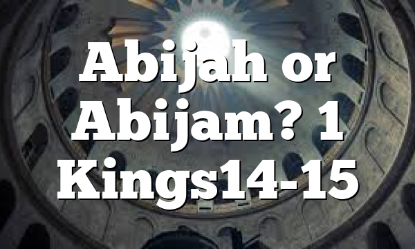 Abijah or Abijam? 1 Kings14-15