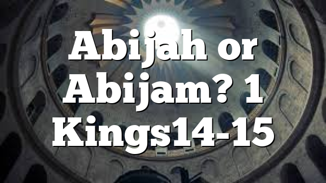 Abijah or Abijam? 1 Kings14-15