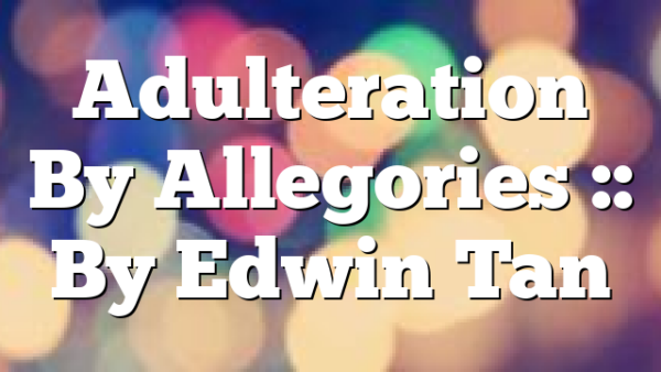 Adulteration By Allegories :: By Edwin Tan