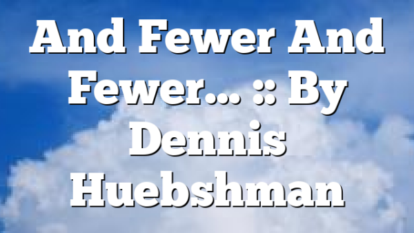And Fewer And Fewer… :: By Dennis Huebshman