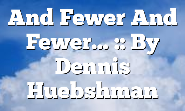 And Fewer And Fewer… :: By Dennis Huebshman