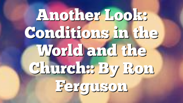 Another Look: Conditions in the World and the Church:: By Ron Ferguson