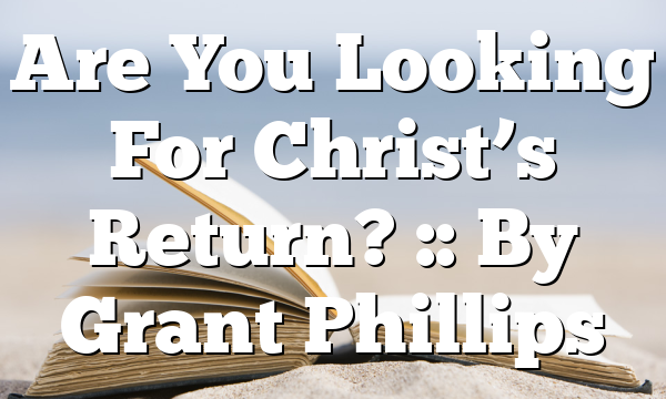 Are You Looking For Christ’s Return? :: By Grant Phillips