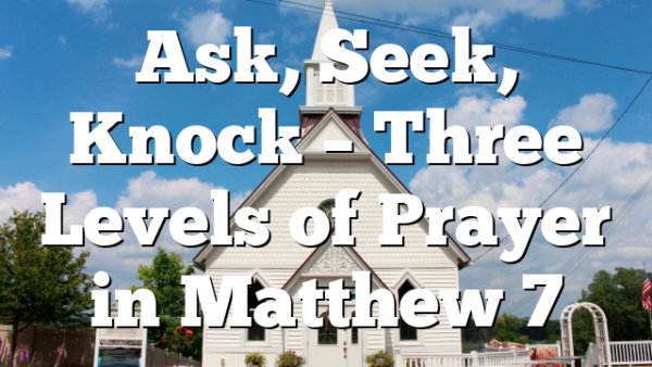 Ask, Seek, Knock – Three Levels of Prayer in Matthew 7