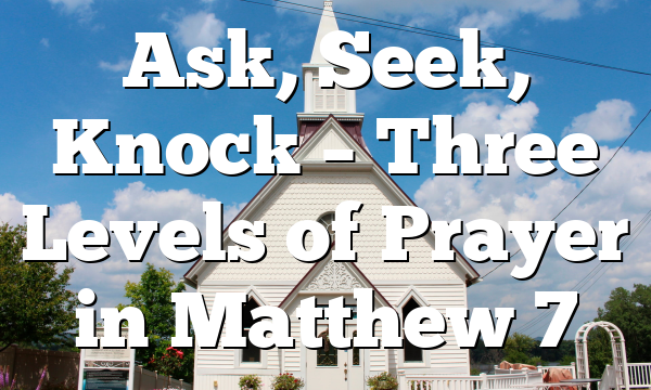 Ask, Seek, Knock – Three Levels of Prayer in Matthew 7