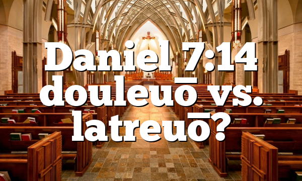 Daniel 7:14 douleuō vs. latreuō?