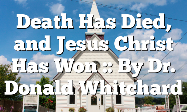 Death Has Died, and Jesus Christ Has Won :: By Dr. Donald Whitchard