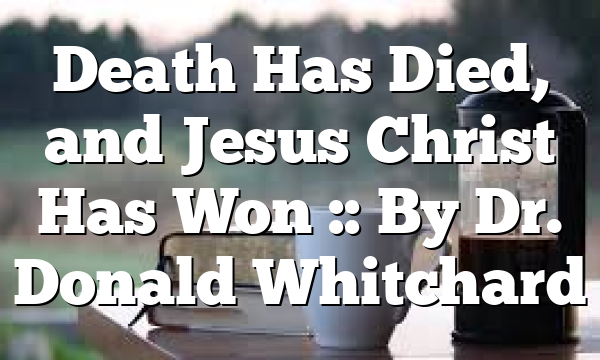 Death Has Died, and Jesus Christ Has Won :: By Dr. Donald Whitchard