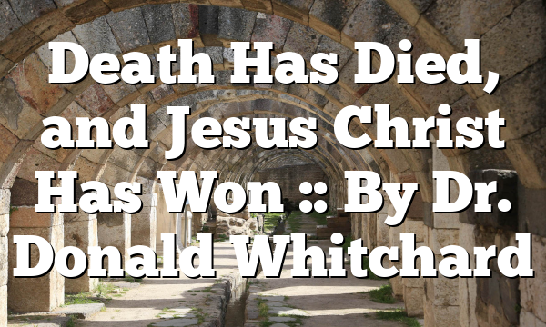 Death Has Died, and Jesus Christ Has Won :: By Dr. Donald Whitchard