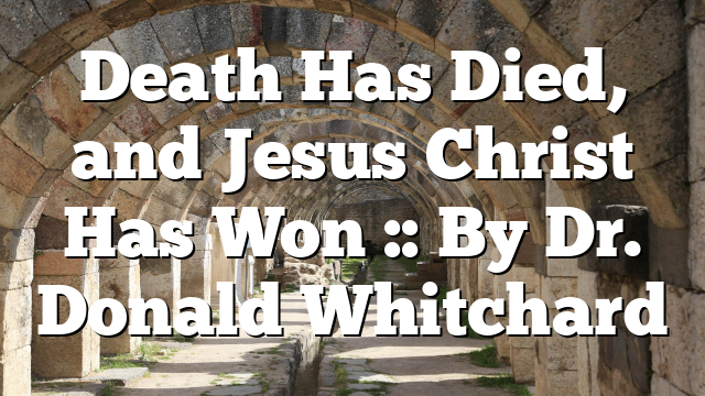 Death Has Died, and Jesus Christ Has Won :: By Dr. Donald Whitchard