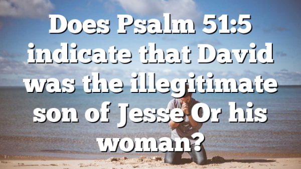 Does Psalm 51:5 indicate that David was the illegitimate son of Jesse Or his woman?