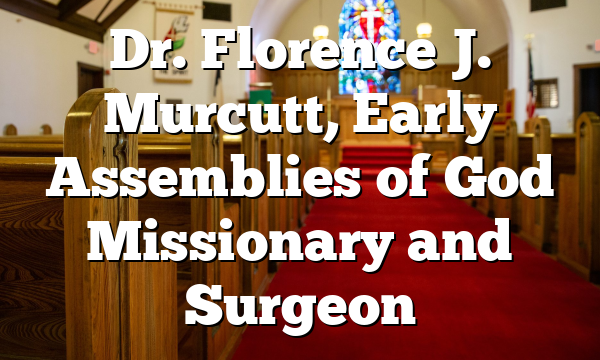 Dr. Florence J. Murcutt, Early Assemblies of God Missionary and Surgeon