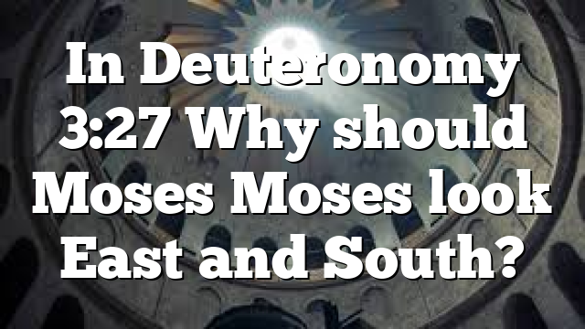 In Deuteronomy 3:27 Why should Moses Moses look East and South?