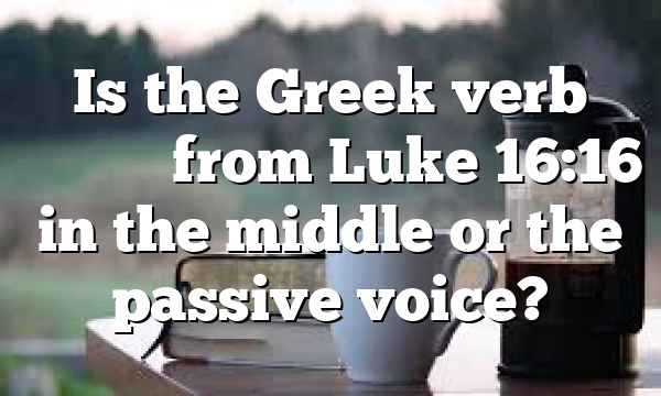 Is the Greek verb βιάζεται from Luke 16:16 in the middle or the passive voice?