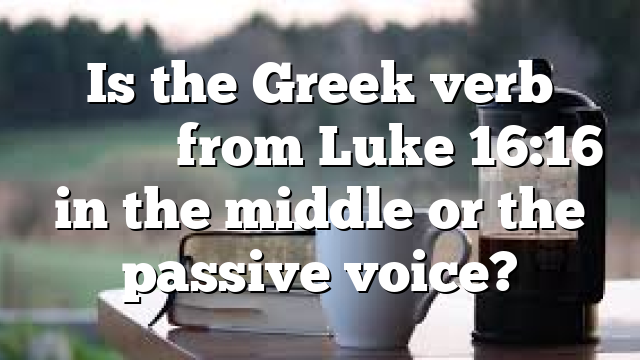 Is the Greek verb βιάζεται from Luke 16:16 in the middle or the passive voice?