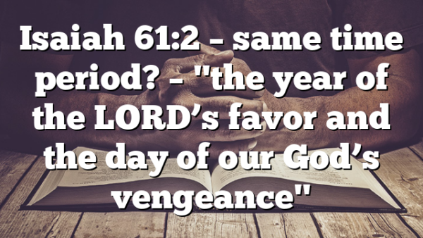 Isaiah 61:2 – same time period? – "the year of the LORD’s favor and the day of our God’s vengeance"