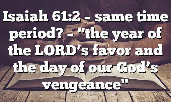 Isaiah 61:2 – same time period? – "the year of the LORD’s favor and the day of our God’s vengeance"