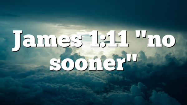 James 1:11 "no sooner"