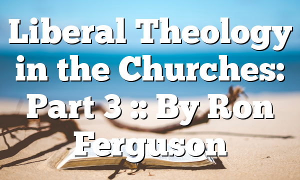 Liberal Theology in the Churches: Part 3 :: By Ron Ferguson