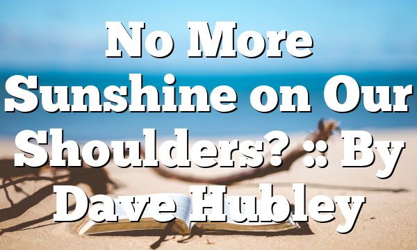 No More Sunshine on Our Shoulders? :: By Dave Hubley