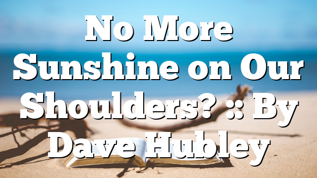 No More Sunshine on Our Shoulders? :: By Dave Hubley