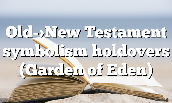 Old->New Testament symbolism holdovers (Garden of Eden)
