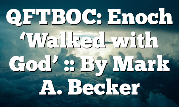 QFTBOC: Enoch ‘Walked with God’ :: By Mark A. Becker