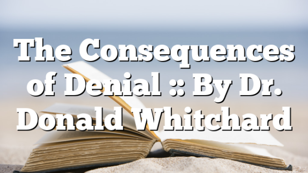 The Consequences of Denial :: By Dr. Donald Whitchard