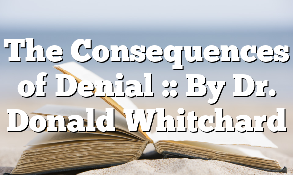 The Consequences of Denial :: By Dr. Donald Whitchard