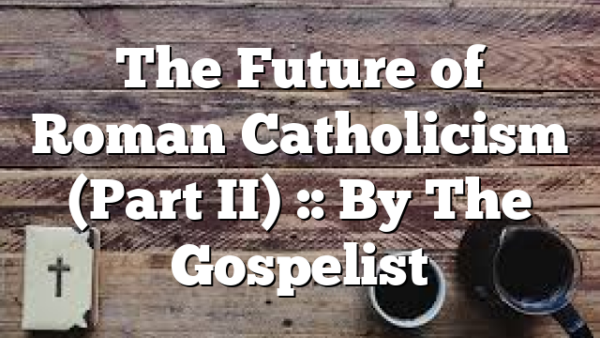 The Future of Roman Catholicism (Part II) :: By The Gospelist
