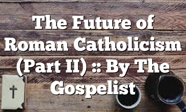 The Future of Roman Catholicism (Part II) :: By The Gospelist