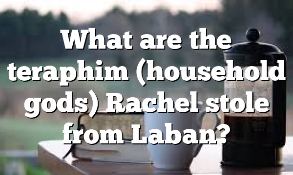 What are the teraphim (household gods) Rachel stole from Laban?