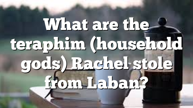 What are the teraphim (household gods) Rachel stole from Laban?