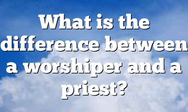 What is the difference between a worshiper and a priest?