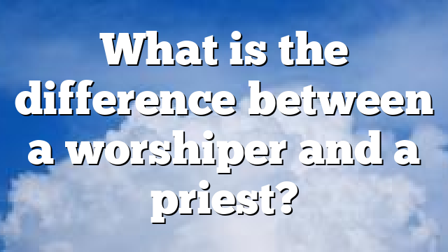 What is the difference between a worshiper and a priest?