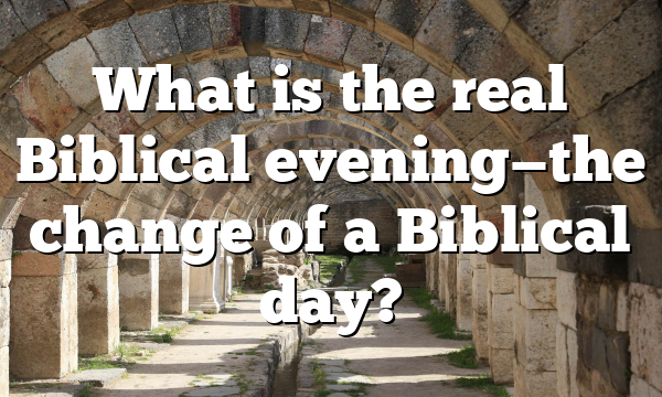 What is the real Biblical evening—the change of a Biblical day?