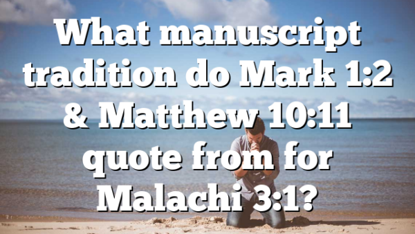 What manuscript tradition do Mark 1:2 & Matthew 10:11 quote from for Malachi 3:1?