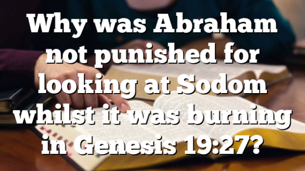 Why was Abraham not punished for looking at Sodom whilst it was burning in Genesis 19:27?
