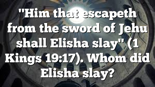 "Him that escapeth from the sword of Jehu shall Elisha slay" (1 Kings 19:17). Whom did Elisha slay?
