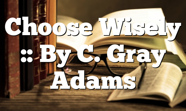 Choose Wisely :: By C. Gray Adams
