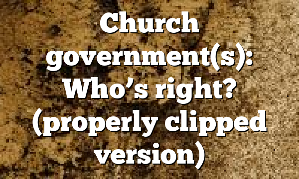 Church government(s): Who’s right? (properly clipped version)