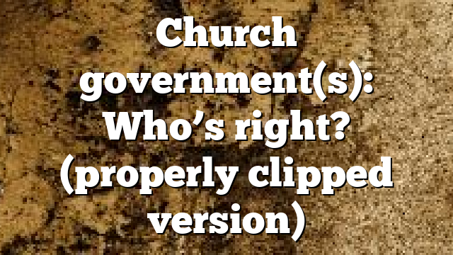 Church government(s): Who’s right? (properly clipped version)