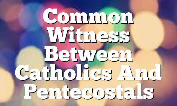 Common Witness Between Catholics And Pentecostals