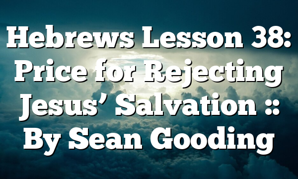 Hebrews Lesson 38: Price for Rejecting Jesus’ Salvation :: By Sean Gooding